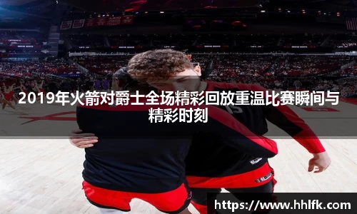 2019年火箭对爵士全场精彩回放重温比赛瞬间与精彩时刻
