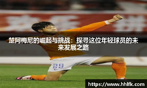 楚阿梅尼的崛起与挑战：探寻这位年轻球员的未来发展之路
