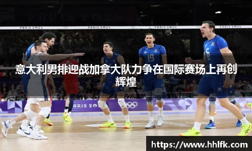 意大利男排迎战加拿大队力争在国际赛场上再创辉煌