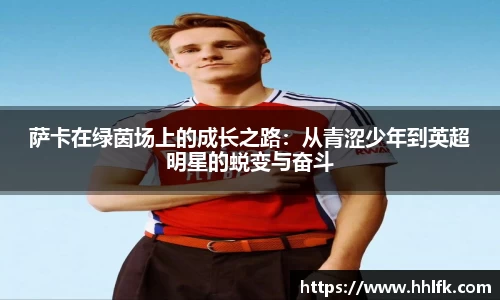 萨卡在绿茵场上的成长之路：从青涩少年到英超明星的蜕变与奋斗