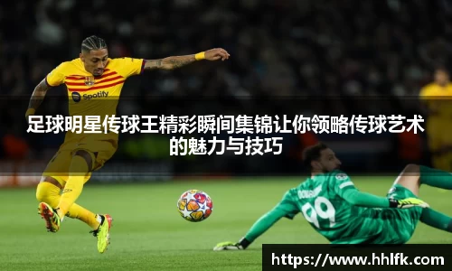足球明星传球王精彩瞬间集锦让你领略传球艺术的魅力与技巧