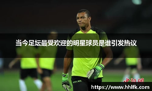 当今足坛最受欢迎的明星球员是谁引发热议