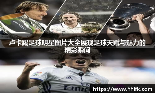 卢卡踢足球明星图片大全展现足球天赋与魅力的精彩瞬间