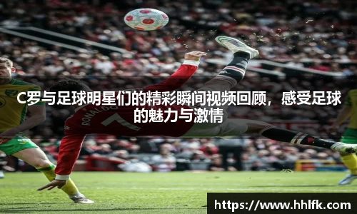 C罗与足球明星们的精彩瞬间视频回顾，感受足球的魅力与激情