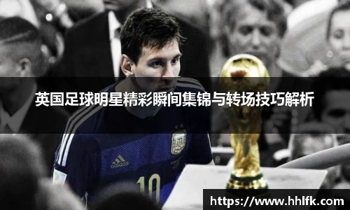英国足球明星精彩瞬间集锦与转场技巧解析