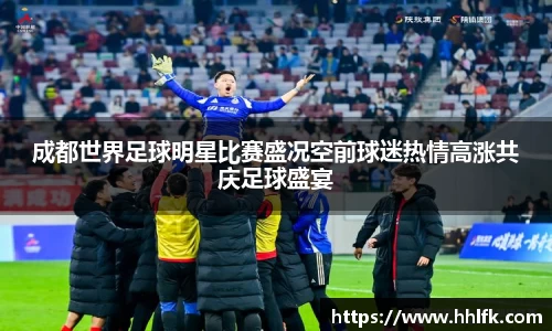 成都世界足球明星比赛盛况空前球迷热情高涨共庆足球盛宴